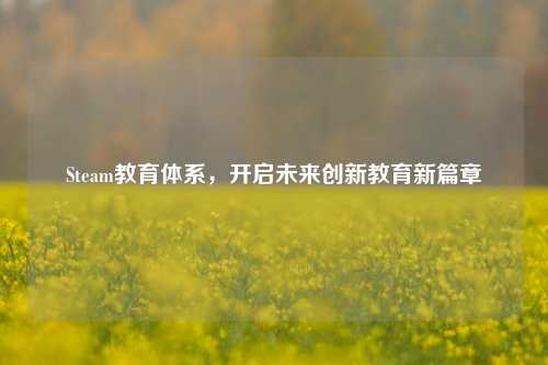 Steam教育体系，开启未来创新教育新篇章